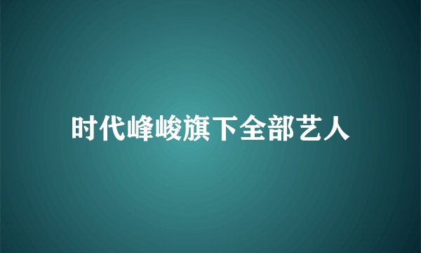 时代峰峻旗下全部艺人