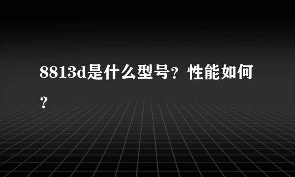 8813d是什么型号？性能如何？