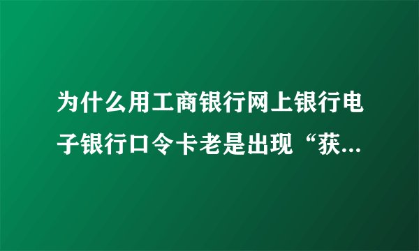 为什么用工商银行网上银行电子银行口令卡老是出现“获得密码坐标失败”