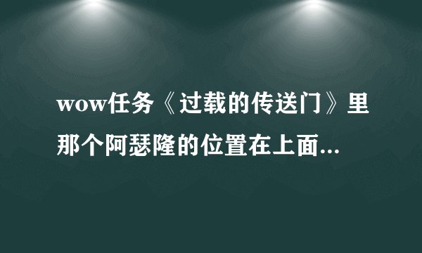 wow任务《过载的传送门》里那个阿瑟隆的位置在上面地方？插件...
