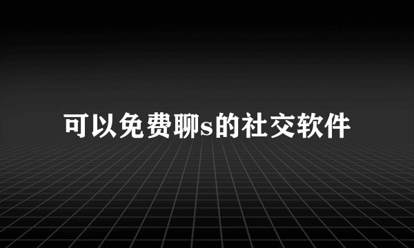 可以免费聊s的社交软件