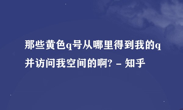 那些黄色q号从哪里得到我的q并访问我空间的啊? - 知乎