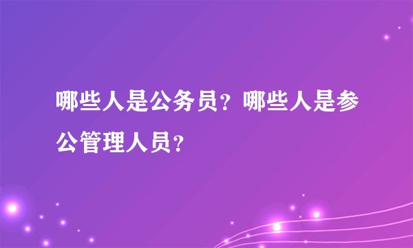 哪些人是公务员？哪些人是参公管理人员？