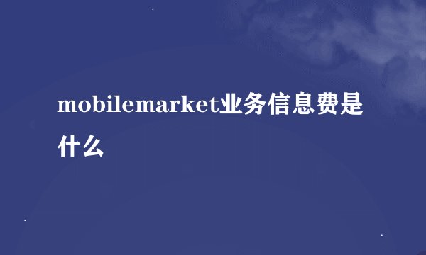mobilemarket业务信息费是什么