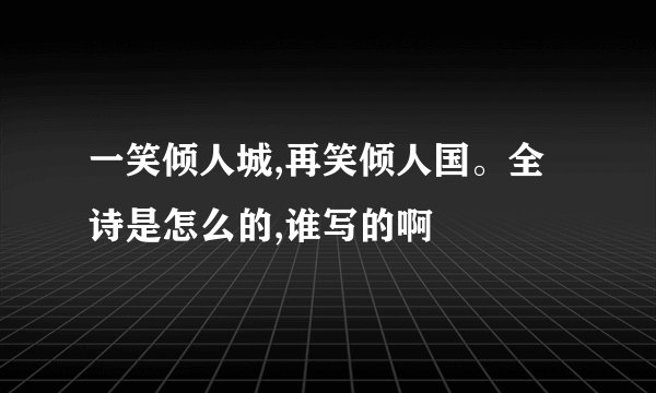 一笑倾人城,再笑倾人国。全诗是怎么的,谁写的啊