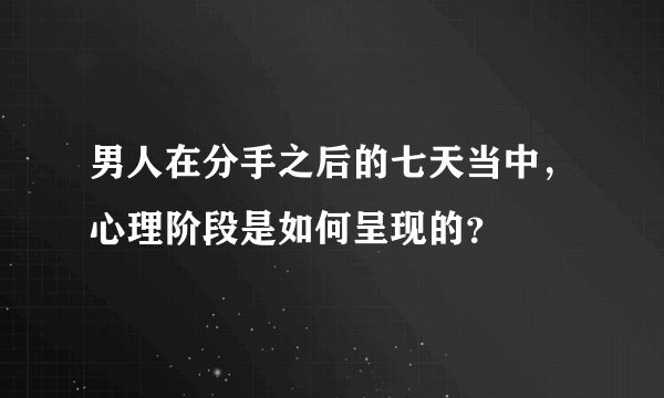 男人在分手之后的七天当中，心理阶段是如何呈现的？