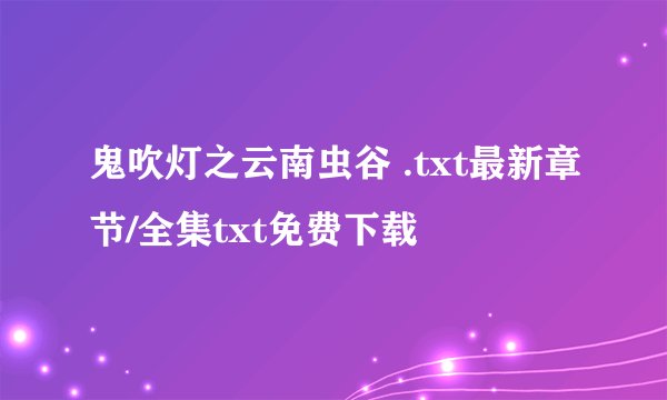 鬼吹灯之云南虫谷 .txt最新章节/全集txt免费下载