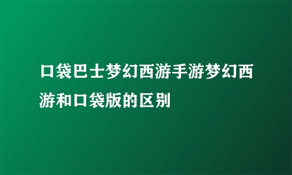口袋巴士梦幻西游手游梦幻西游和口袋版的区别