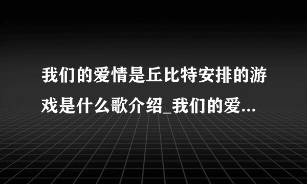 我们的爱情是丘比特安排的游戏是什么歌介绍_我们的爱情是丘比特安排的游戏是什么歌是什么