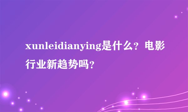 xunleidianying是什么？电影行业新趋势吗？