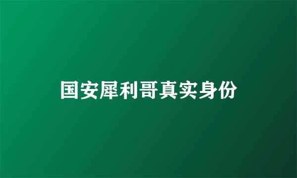 国安犀利哥真实身份
