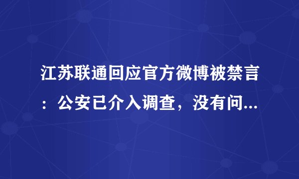 江苏联通回应官方微博被禁言：公安已介入调查，没有问题，具体情况如何？