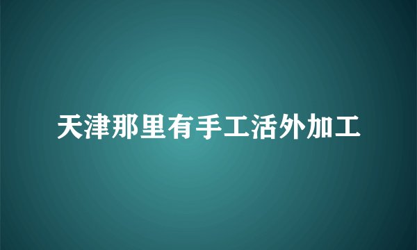 天津那里有手工活外加工