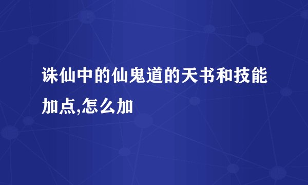 诛仙中的仙鬼道的天书和技能加点,怎么加