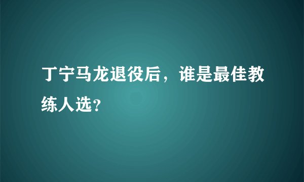 丁宁马龙退役后，谁是最佳教练人选？