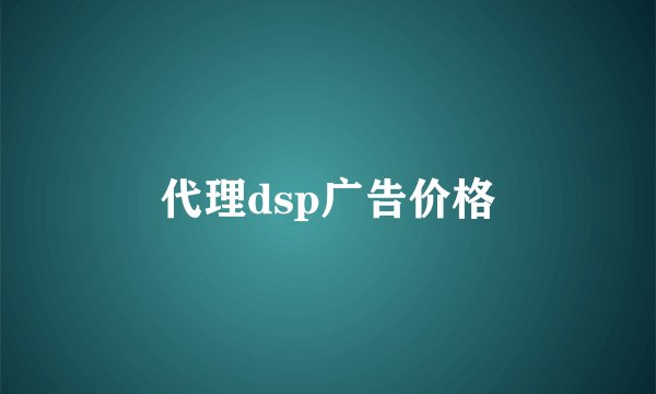 代理dsp广告价格