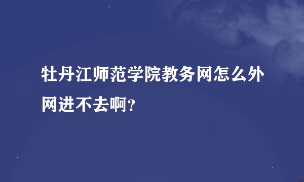 牡丹江师范学院教务网怎么外网进不去啊？