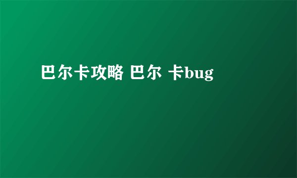 巴尔卡攻略 巴尔 卡bug