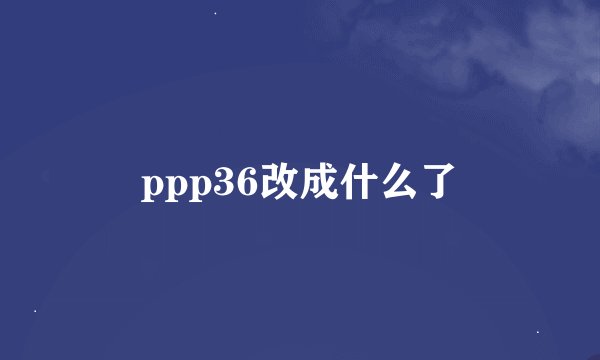 ppp36改成什么了