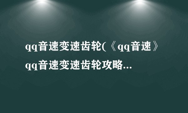 qq音速变速齿轮(《qq音速》qq音速变速齿轮攻略)介绍_qq音速变速齿轮(《qq音速》qq音速变速齿轮攻略)是什么