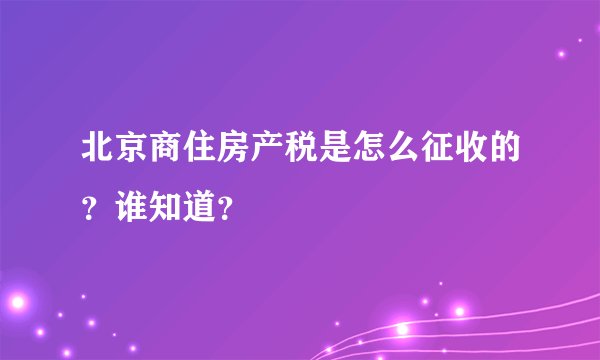 北京商住房产税是怎么征收的？谁知道？