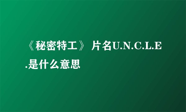 《秘密特工》 片名U.N.C.L.E.是什么意思
