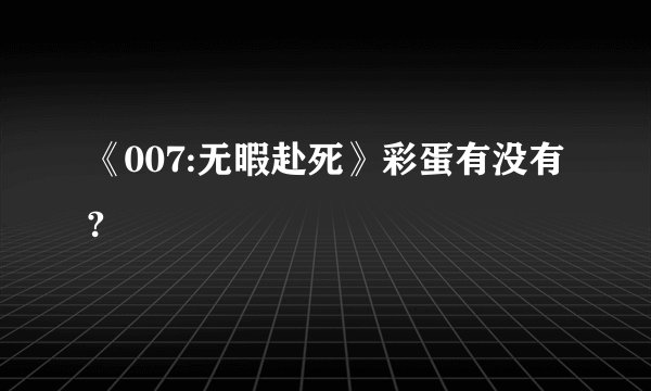 《007:无暇赴死》彩蛋有没有?