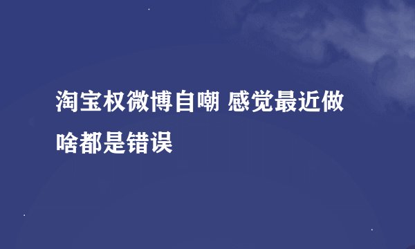 淘宝权微博自嘲 感觉最近做啥都是错误