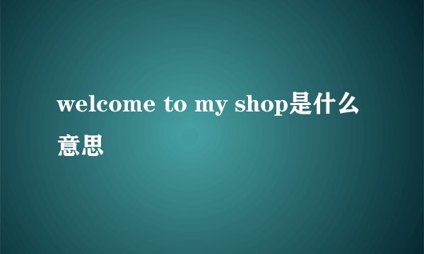 welcome to my shop是什么意思