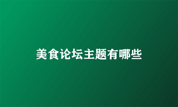 美食论坛主题有哪些