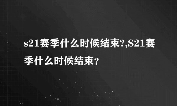 s21赛季什么时候结束?,S21赛季什么时候结束？