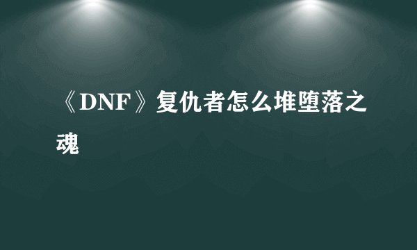 《DNF》复仇者怎么堆堕落之魂