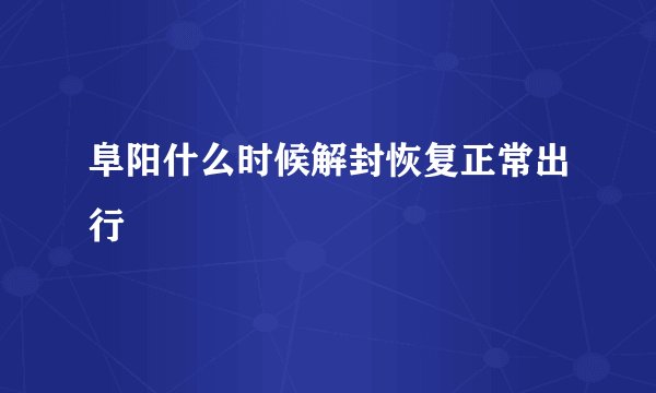 阜阳什么时候解封恢复正常出行