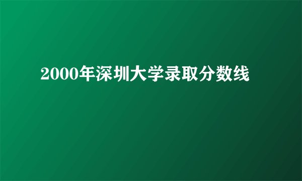 2000年深圳大学录取分数线