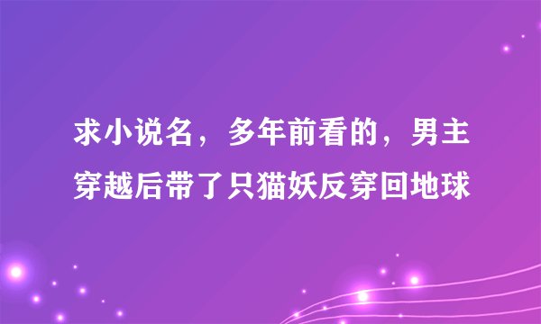 求小说名，多年前看的，男主穿越后带了只猫妖反穿回地球