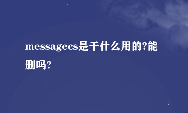 messagecs是干什么用的?能删吗?