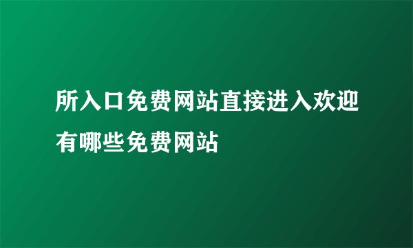 所入口免费网站直接进入欢迎有哪些免费网站