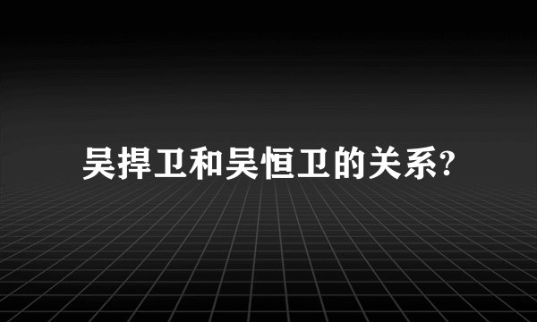 吴捍卫和吴恒卫的关系?