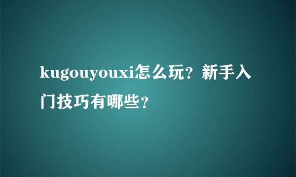 kugouyouxi怎么玩？新手入门技巧有哪些？