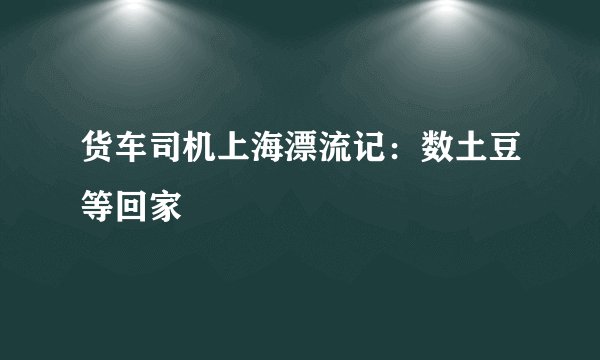 货车司机上海漂流记：数土豆等回家
