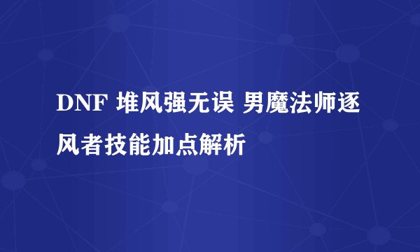 DNF 堆风强无误 男魔法师逐风者技能加点解析