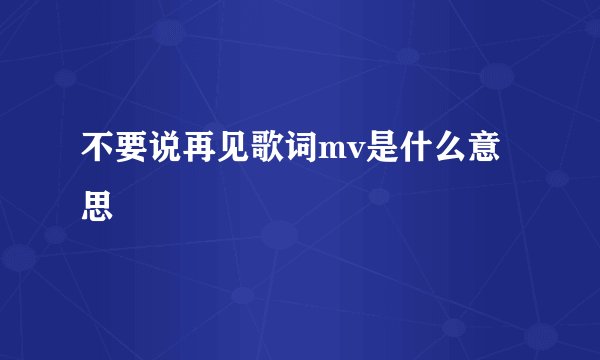 不要说再见歌词mv是什么意思