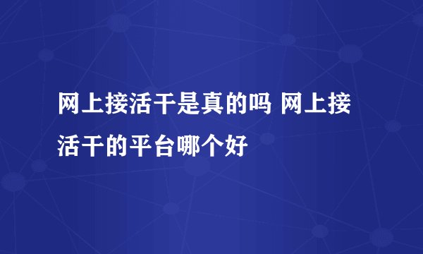 网上接活干是真的吗 网上接活干的平台哪个好