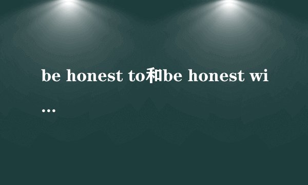 be honest to和be honest with的区别是什么？