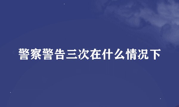 警察警告三次在什么情况下