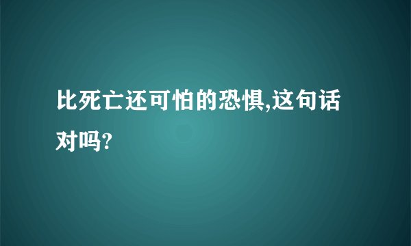 比死亡还可怕的恐惧,这句话对吗?