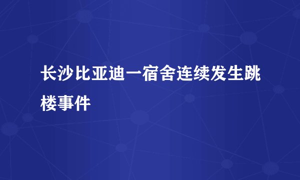 长沙比亚迪一宿舍连续发生跳楼事件