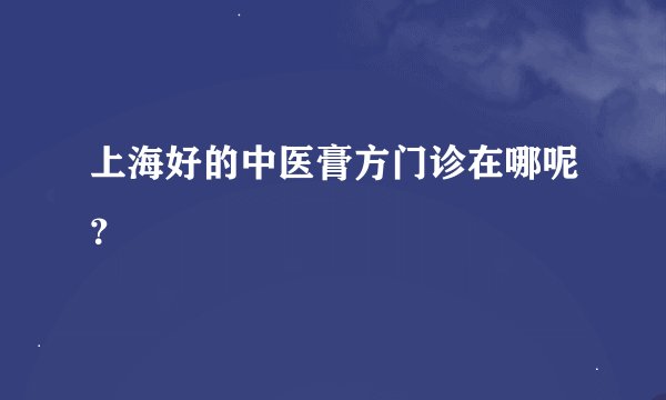 上海好的中医膏方门诊在哪呢？