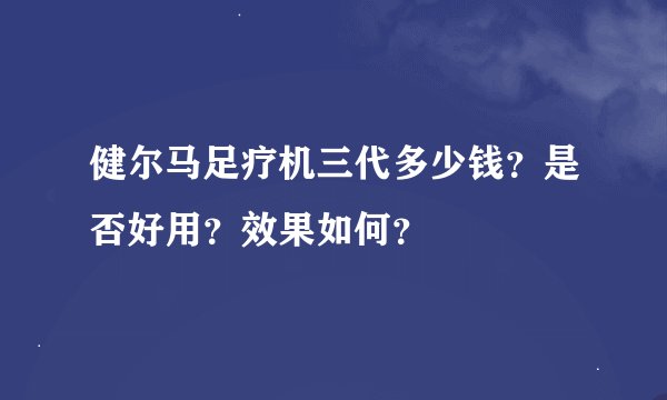 健尔马足疗机三代多少钱？是否好用？效果如何？