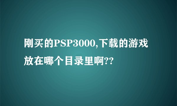 刚买的PSP3000,下载的游戏放在哪个目录里啊??